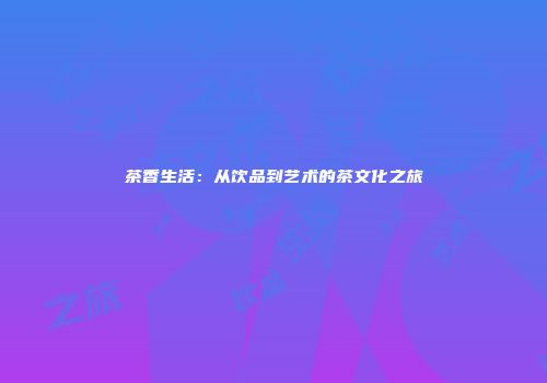 茶香生活：从饮品到艺术的茶文化之旅