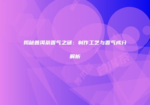 揭秘普洱茶香气之谜：制作工艺与香气成分解析