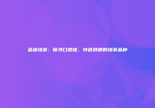 品味绿茶：探寻口感佳、特色鲜明的绿茶品种