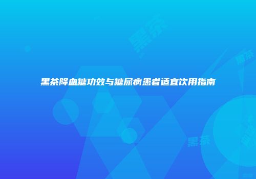 黑茶降血糖功效与糖尿病患者适宜饮用指南