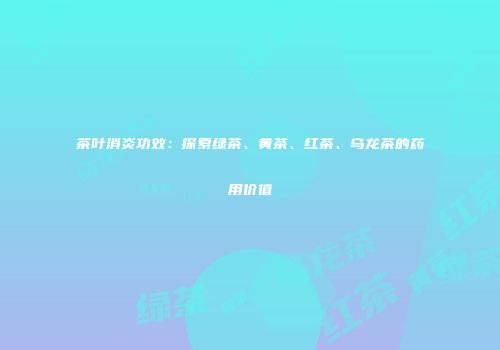 茶叶消炎功效：探索绿茶、黄茶、红茶、乌龙茶的药用价值