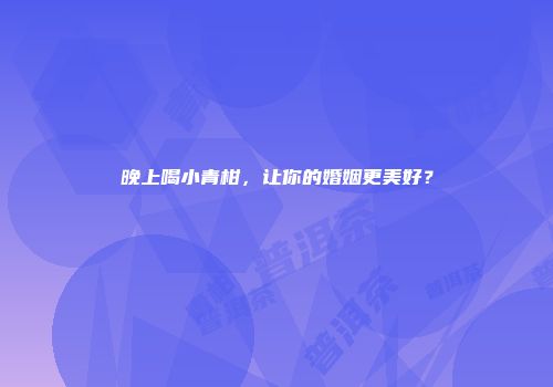 晚上喝小青柑，让你的婚姻更美好？