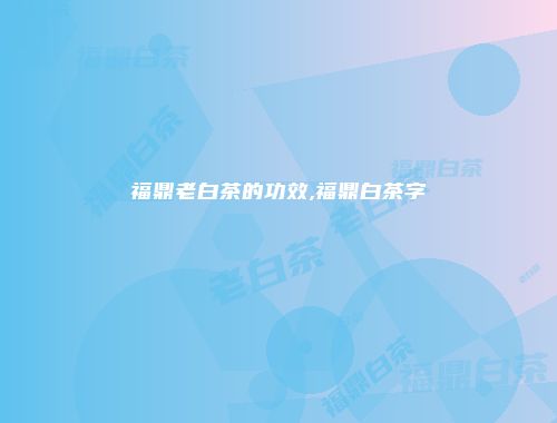 福鼎老白茶的功效,福鼎白茶字