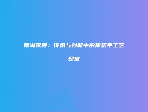 南湖银芽：传承与创新中的传统手工艺瑰宝