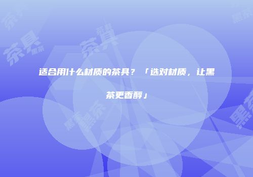 适合用什么材质的茶具？「选对材质，让黑茶更香醇」