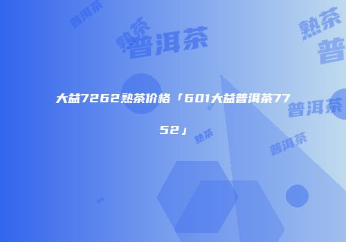大益7262熟茶价格「601大益普洱茶7752」