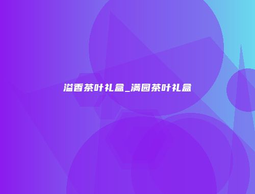 溢香茶叶礼盒_满园茶叶礼盒
