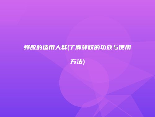 蜂胶的适用人群(了解蜂胶的功效与使用方法)