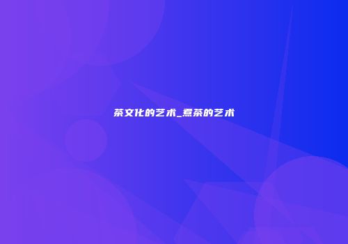 茶文化的艺术_煮茶的艺术