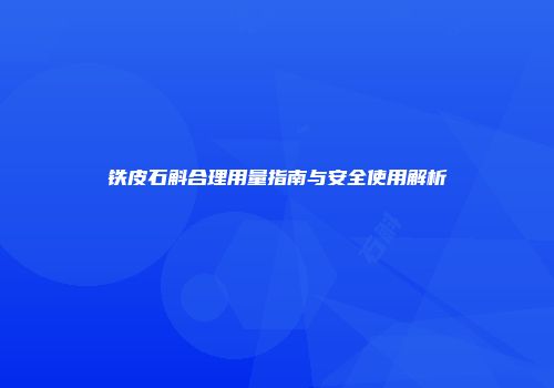 铁皮石斛合理用量指南与安全使用解析