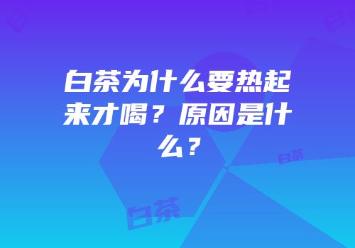 白茶为什么要热起来才喝？原因是什么？
