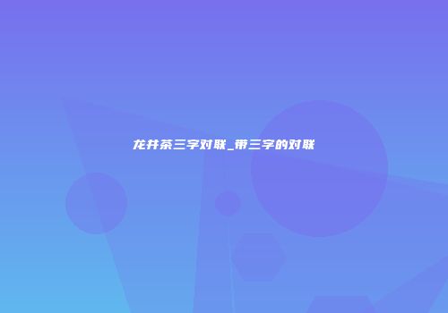 龙井茶三字对联_带三字的对联