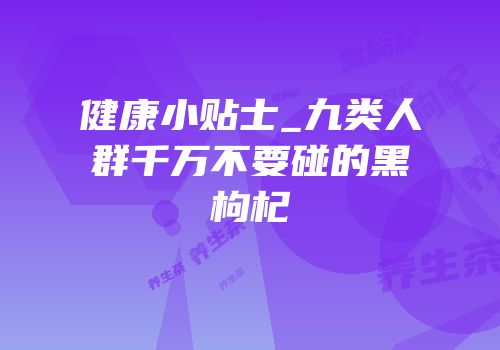健康小贴士_九类人群千万不要碰的黑枸杞