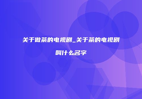 关于做茶的电视剧_关于茶的电视剧叫什么名字