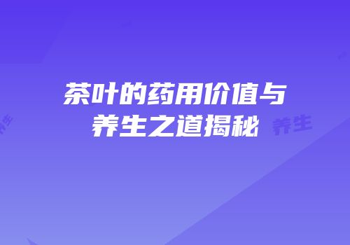 茶叶的药用价值与养生之道揭秘