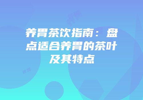 养胃茶饮指南：盘点适合养胃的茶叶及其特点