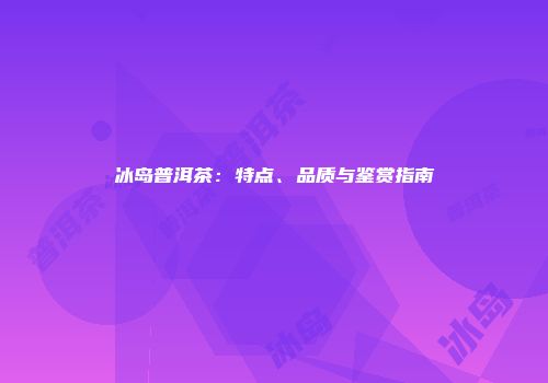冰岛普洱茶：特点、品质与鉴赏指南