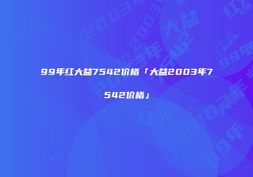 99年红大益7542价格「大益2003年7542价格」