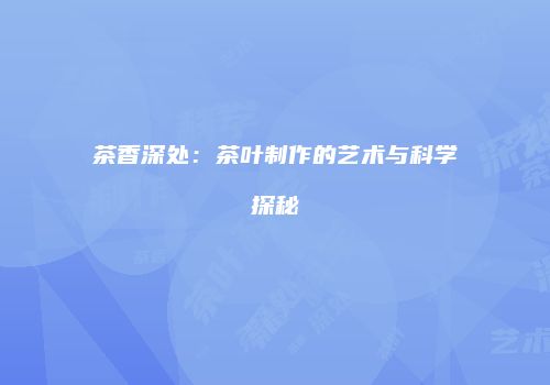 茶香深处：茶叶制作的艺术与科学探秘