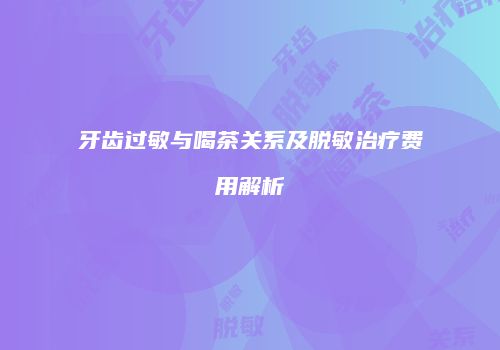 牙齿过敏与喝茶关系及脱敏治疗费用解析