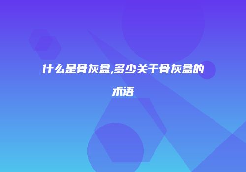 什么是骨灰盒,多少关于骨灰盒的术语