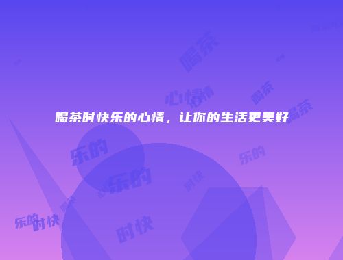 喝茶时快乐的心情，让你的生活更美好