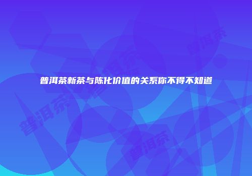 普洱茶新茶与陈化价值的关系你不得不知道