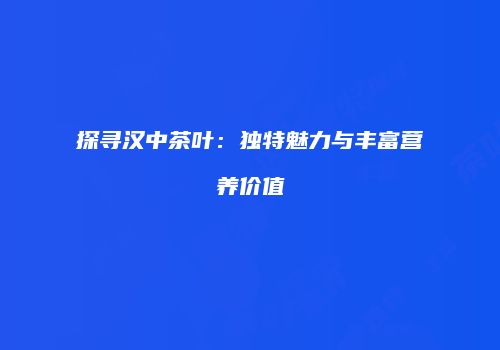探寻汉中茶叶：独特魅力与丰富营养价值