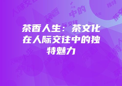 茶香人生：茶文化在人际交往中的独特魅力