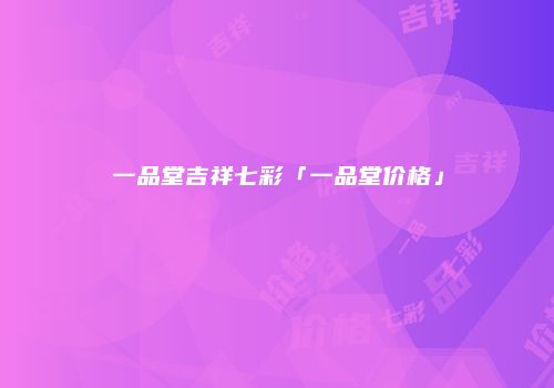 一品堂吉祥七彩「一品堂价格」