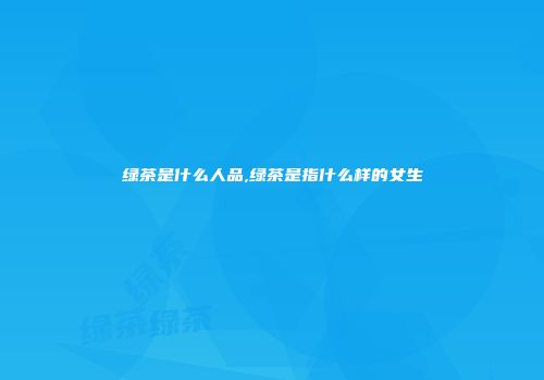 绿茶是什么人品,绿茶是指什么样的女生