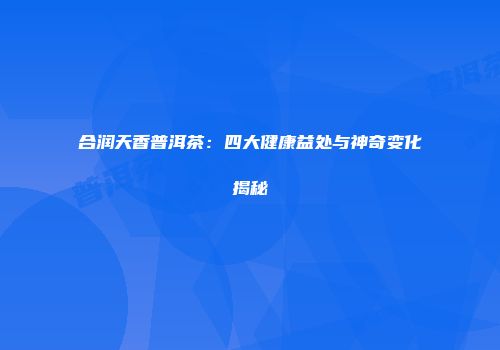 合润天香普洱茶：四大健康益处与神奇变化揭秘