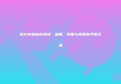 茶叶包装材料选择：品质、环保与美观的平衡艺术