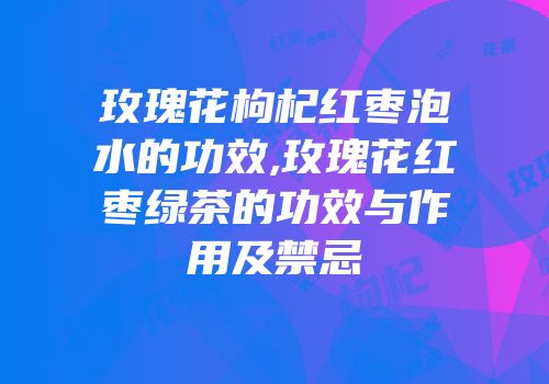 玫瑰花枸杞红枣泡水的功效,玫瑰花红枣绿茶的功效与作用及禁忌