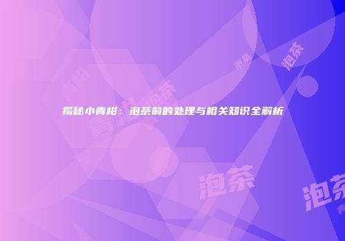 揭秘小青柑：泡茶前的处理与相关知识全解析