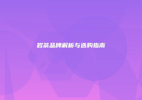 岩茶品牌解析与选购指南