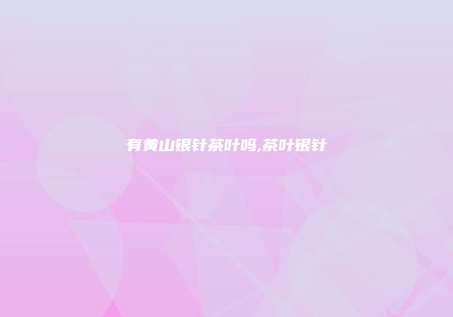 有黄山银针茶叶吗,茶叶银针