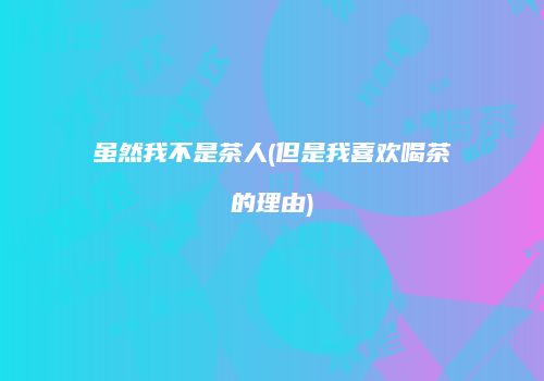 虽然我不是茶人(但是我喜欢喝茶的理由)