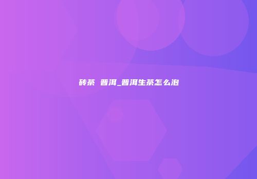 砖茶 普洱_普洱生茶怎么泡