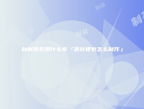 自制茶包用什么布「茶叶梗包怎么制作」