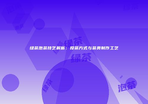 绿茶泡茶技艺解析：投茶方式与茶类制作工艺