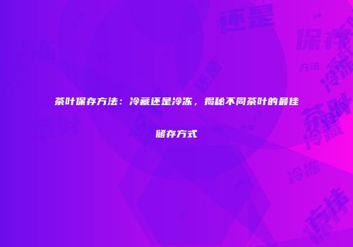 茶叶保存方法：冷藏还是冷冻，揭秘不同茶叶的最佳储存方式