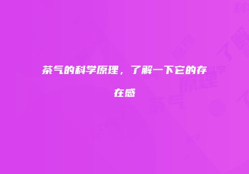 茶气的科学原理，了解一下它的存在感