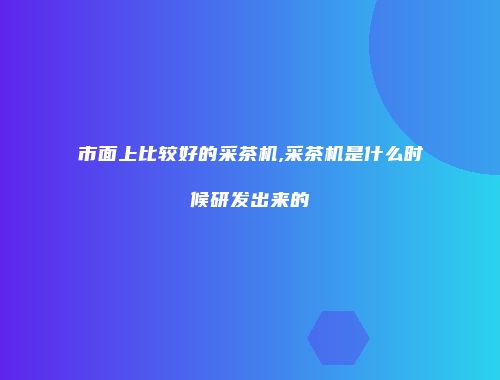市面上比较好的采茶机,采茶机是什么时候研发出来的