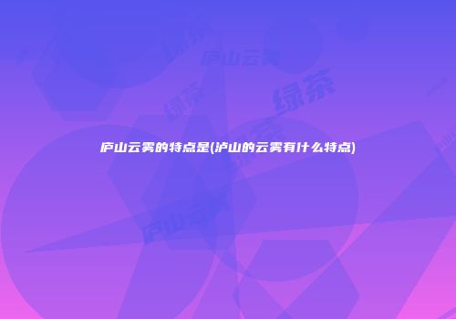 庐山云雾的特点是(泸山的云雾有什么特点)