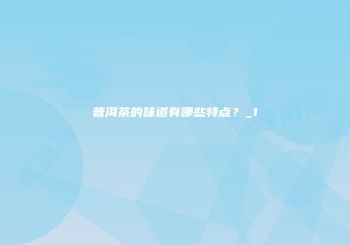 普洱茶的味道有哪些特点？_1