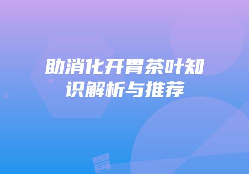 助消化开胃茶叶知识解析与推荐