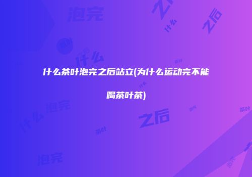 什么茶叶泡完之后站立(为什么运动完不能喝茶叶茶)