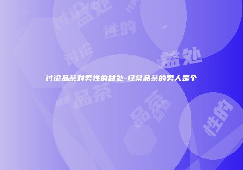 讨论品茶对男性的益处-经常品茶的男人是个