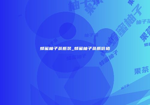 蜂蜜柚子茶瓶装_蜂蜜柚子茶瓶价格